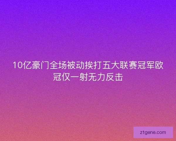 10亿豪门全场被动挨打五大联赛冠军欧冠仅一射无力反击 10亿豪门全场被动挨打五大联赛冠军欧冠仅一射无力反击