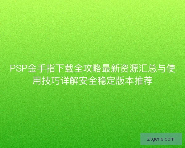 PSP金手指下载全攻略最新资源汇总与使用技巧详解安全稳定版本推荐 PSP金手指下载全攻略最新资源汇总与使用技巧详解安全稳定版本推荐