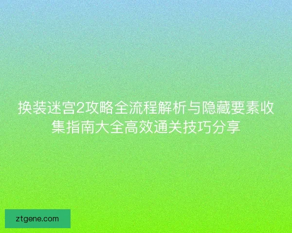 换装迷宫2攻略全流程解析与隐藏要素收集指南大全高效通关技巧分享 换装迷宫2攻略全流程解析与隐藏要素收集指南大全高效通关技巧分享