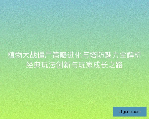 植物大战僵尸策略进化与塔防魅力全解析经典玩法创新与玩家成长之路 植物大战僵尸策略进化与塔防魅力全解析经典玩法创新与玩家成长之路