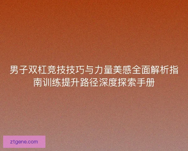 男子双杠竞技技巧与力量美感全面解析指南训练提升路径深度探索手册 男子双杠竞技技巧与力量美感全面解析指南训练提升路径深度探索手册