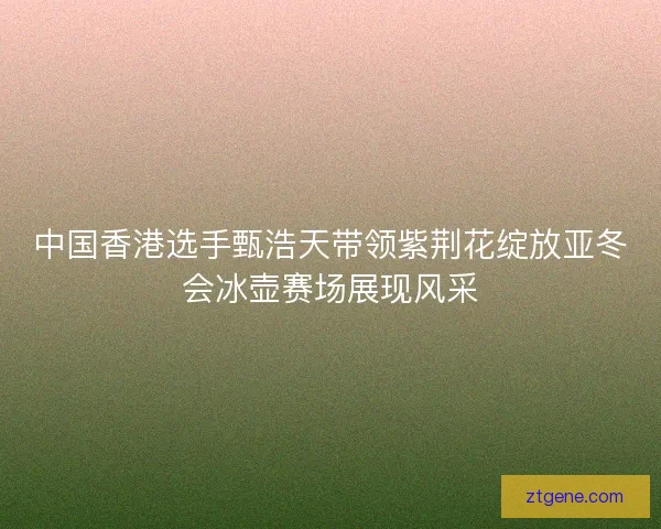 中国香港选手甄浩天带领紫荆花绽放亚冬会冰壶赛场展现风采 中国香港选手甄浩天带领紫荆花绽放亚冬会冰壶赛场展现风采