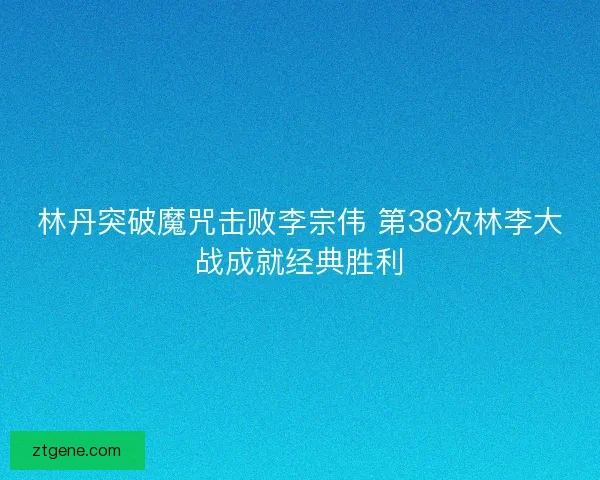 林丹突破魔咒击败李宗伟 第38次林李大战成就经典胜利 林丹突破魔咒击败李宗伟 第38次林李大战成就经典胜利