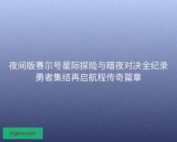 夜间版赛尔号星际探险与暗夜对决全纪录勇者集结再启航程传奇篇章