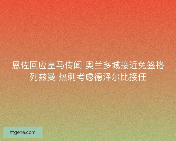 恩佐回应皇马传闻 奥兰多城接近免签格列兹曼 热刺考虑德泽尔比接任