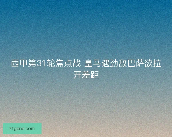 西甲第31轮焦点战 皇马遇劲敌巴萨欲拉开差距 西甲第31轮焦点战 皇马遇劲敌巴萨欲拉开差距