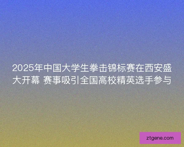2025年中国大学生拳击锦标赛在西安盛大开幕 赛事吸引全国高校精英选手参与 2025年中国大学生拳击锦标赛在西安盛大开幕 赛事吸引全国高校精英选手参与