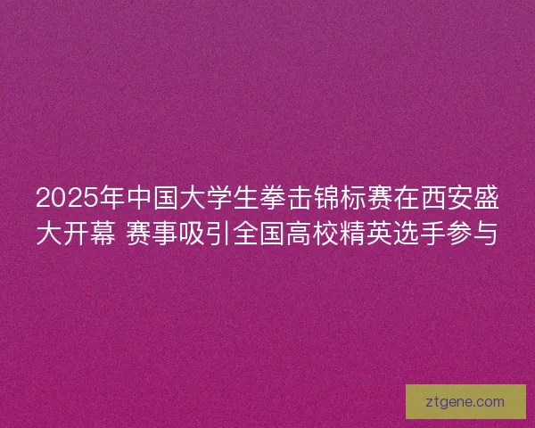 2025年中国大学生拳击锦标赛在西安盛大开幕 赛事吸引全国高校精英选手参与 2025年中国大学生拳击锦标赛在西安盛大开幕 赛事吸引全国高校精英选手参与