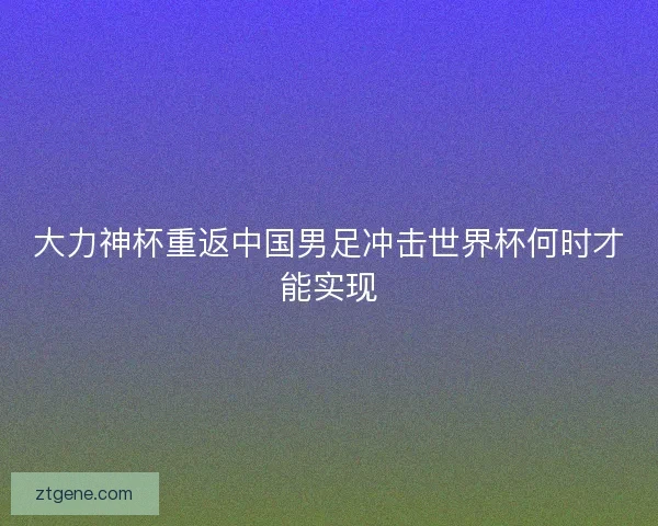 大力神杯重返中国男足冲击世界杯何时才能实现