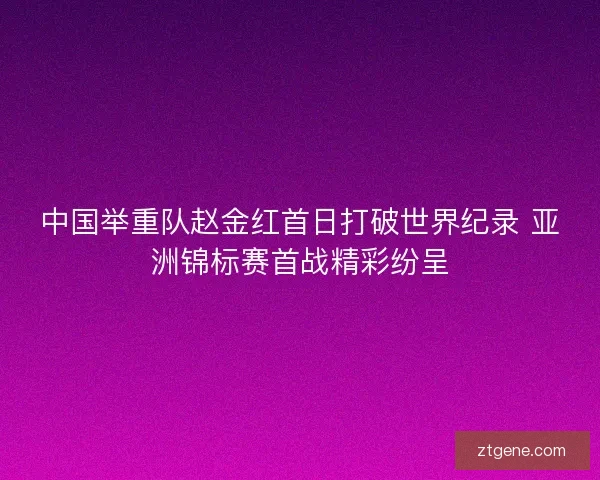 中国举重队赵金红首日打破世界纪录 亚洲锦标赛首战精彩纷呈